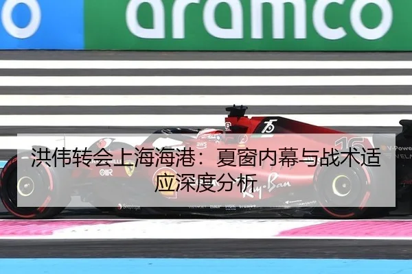 洪伟转会上海海港：夏窗内幕与战术适应深度分析