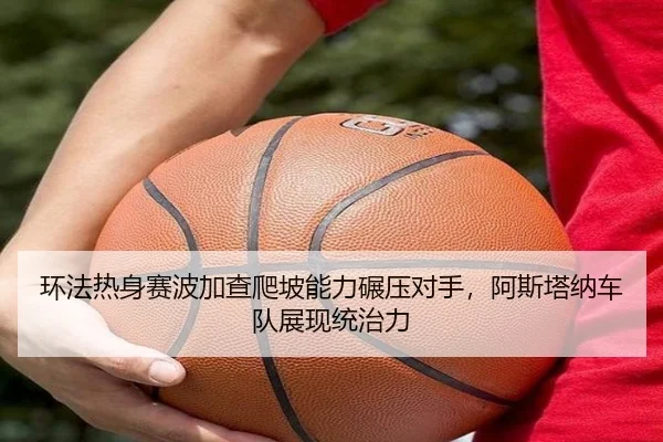 环法热身赛波加查爬坡能力碾压对手，阿斯塔纳车队展现统治力